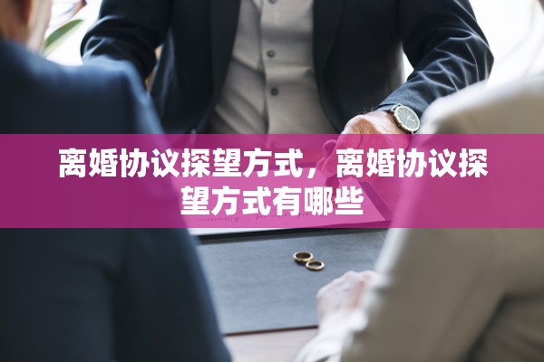 离婚协议探望方式,离婚协议探望方式有哪些 离婚协议探望方式,离婚协议探望方式有哪些