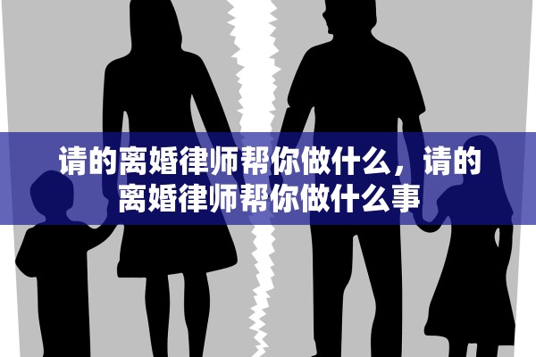 请的离婚律师帮你做什么,请的离婚律师帮你做什么事 请的离婚律师帮你做什么,请的离婚律师帮你做什么事
