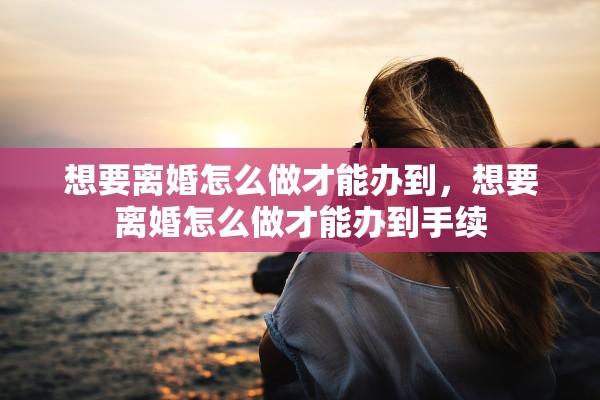 想要离婚怎么做才能办到,想要离婚怎么做才能办到手续 想要离婚怎么做才能办到,想要离婚怎么做才能办到手续