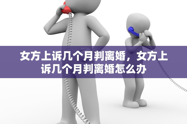 女方上诉几个月判离婚,女方上诉几个月判离婚怎么办 女方上诉几个月判离婚,女方上诉几个月判离婚怎么办