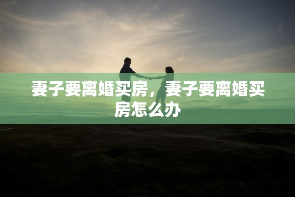 妻子要离婚买房,妻子要离婚买房怎么办 妻子要离婚买房,妻子要离婚买房怎么办