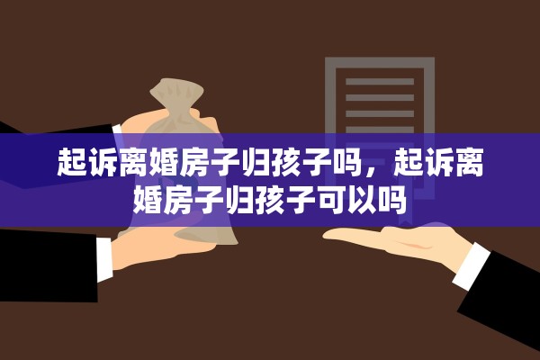 起诉离婚房子归孩子吗,起诉离婚房子归孩子可以吗 起诉离婚房子归孩子吗,起诉离婚房子归孩子可以吗