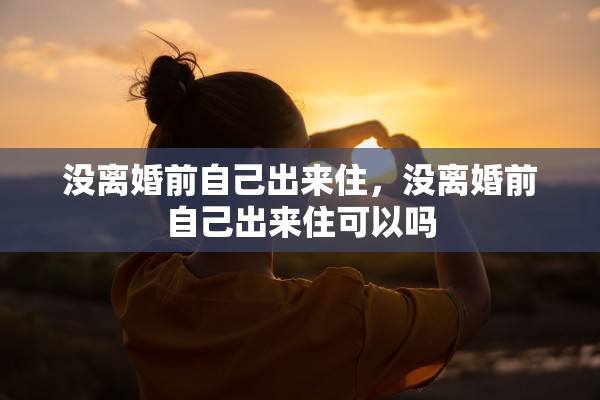 没离婚前自己出来住,没离婚前自己出来住可以吗 没离婚前自己出来住,没离婚前自己出来住可以吗