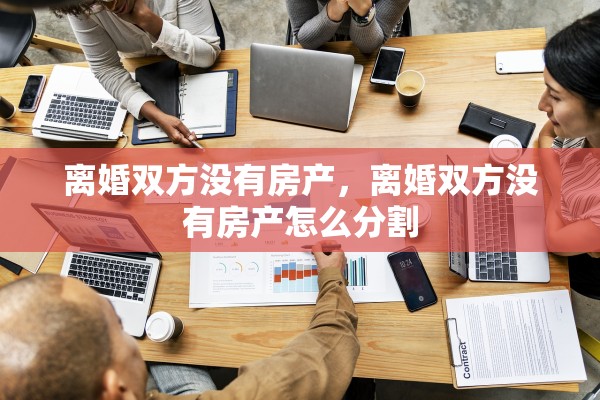 离婚双方没有房产,离婚双方没有房产怎么分割 离婚双方没有房产,离婚双方没有房产怎么分割
