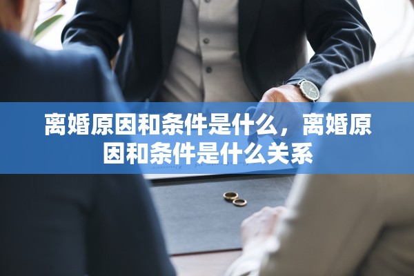 离婚原因和条件是什么,离婚原因和条件是什么关系 离婚原因和条件是什么,离婚原因和条件是什么关系