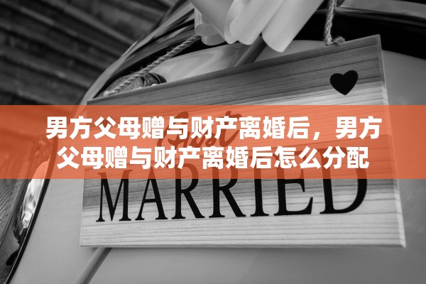 男方父母赠与财产离婚后,男方父母赠与财产离婚后怎么分配 男方父母赠与财产离婚后,男方父母赠与财产离婚后怎么分配