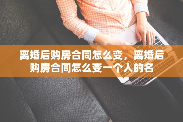 离婚后购房合同怎么变,离婚后购房合同怎么变一个人的名 离婚后购房合同怎么变,离婚后购房合同怎么变一个人的名