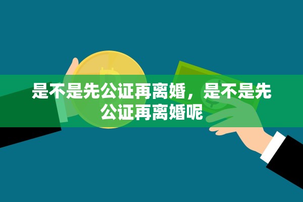 是不是先公证再离婚,是不是先公证再离婚呢 是不是先公证再离婚,是不是先公证再离婚呢