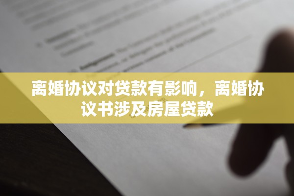 离婚协议对贷款有影响,离婚协议书涉及房屋贷款 离婚协议对贷款有影响,离婚协议书涉及房屋贷款