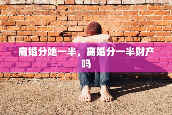离婚分她一半,离婚分一半财产吗 离婚分她一半,离婚分一半财产吗