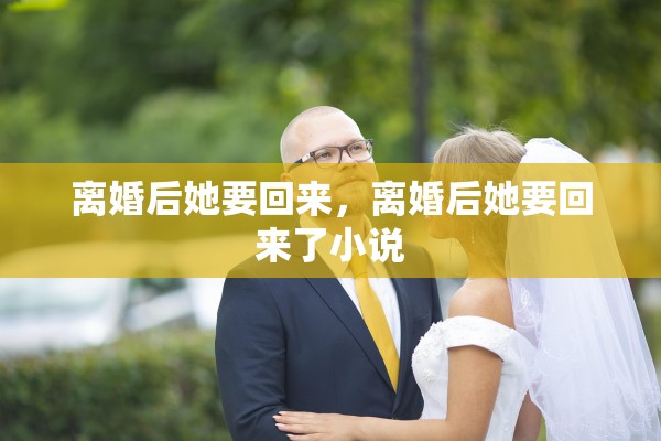 离婚后她要回来,离婚后她要回来了小说 离婚后她要回来,离婚后她要回来了小说