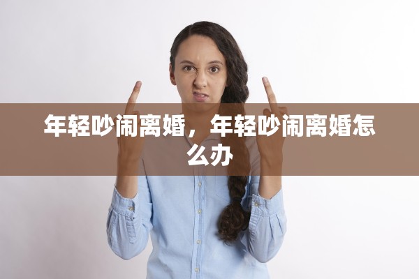 年轻吵闹离婚,年轻吵闹离婚怎么办 年轻吵闹离婚,年轻吵闹离婚怎么办
