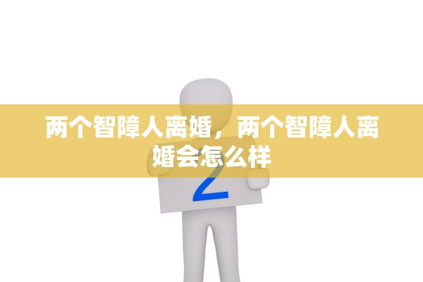 两个智障人离婚,两个智障人离婚会怎么样 两个智障人离婚,两个智障人离婚会怎么样