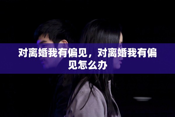 对离婚我有偏见,对离婚我有偏见怎么办 对离婚我有偏见,对离婚我有偏见怎么办