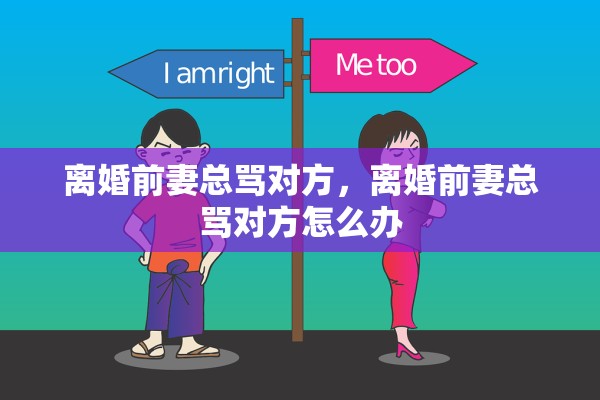 离婚前妻总骂对方,离婚前妻总骂对方怎么办 离婚前妻总骂对方,离婚前妻总骂对方怎么办