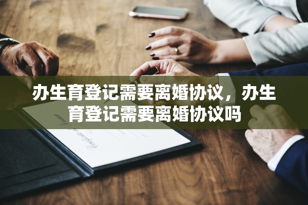 办生育登记需要离婚协议，办生育登记需要离婚协议吗