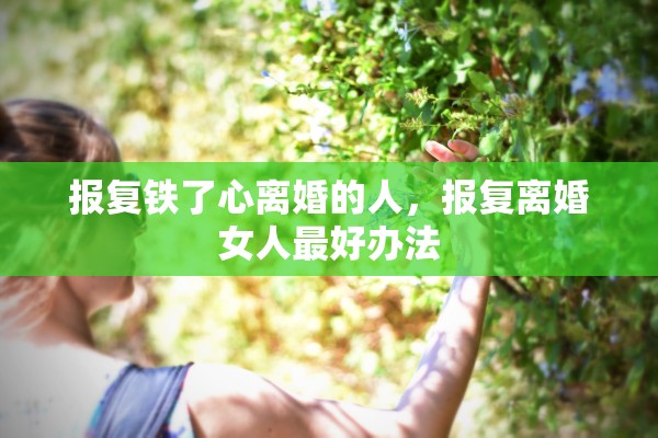 报复铁了心离婚的人，报复离婚女人最好办法