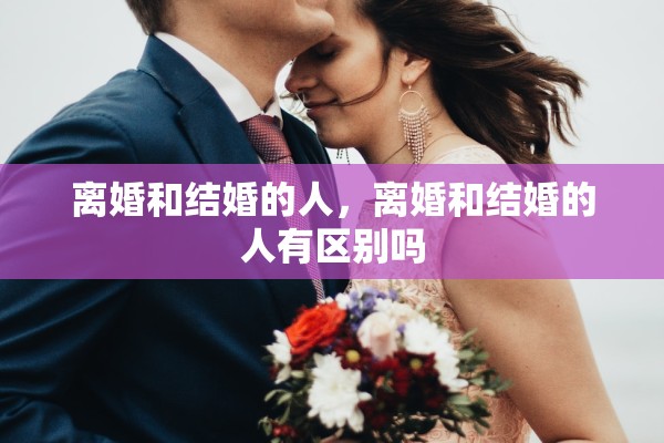 离婚和结婚的人,离婚和结婚的人有区别吗 离婚和结婚的人,离婚和结婚的人有区别吗