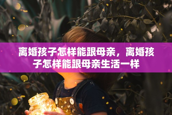 离婚孩子怎样能跟母亲,离婚孩子怎样能跟母亲生活一样 离婚孩子怎样能跟母亲,离婚孩子怎样能跟母亲生活一样