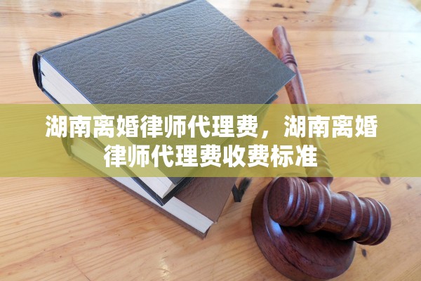 湖南离婚律师代理费,湖南离婚律师代理费收费标准 湖南离婚律师代理费,湖南离婚律师代理费收费标准