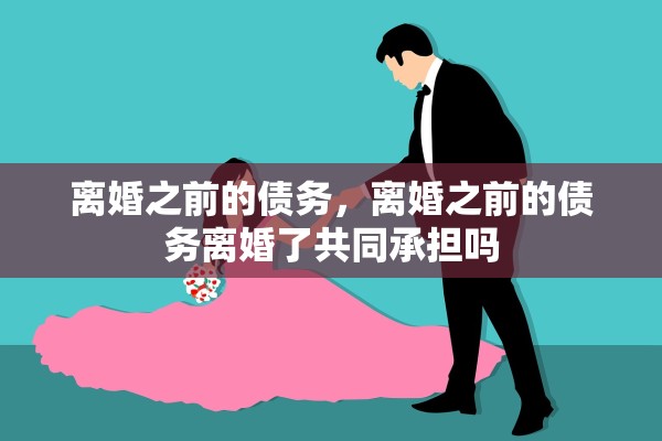 离婚之前的债务,离婚之前的债务离婚了共同承担吗 离婚之前的债务,离婚之前的债务离婚了共同承担吗
