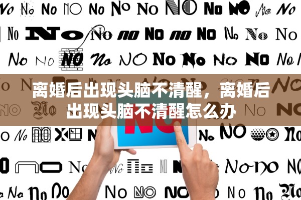 离婚后出现头脑不清醒,离婚后出现头脑不清醒怎么办 离婚后出现头脑不清醒,离婚后出现头脑不清醒怎么办