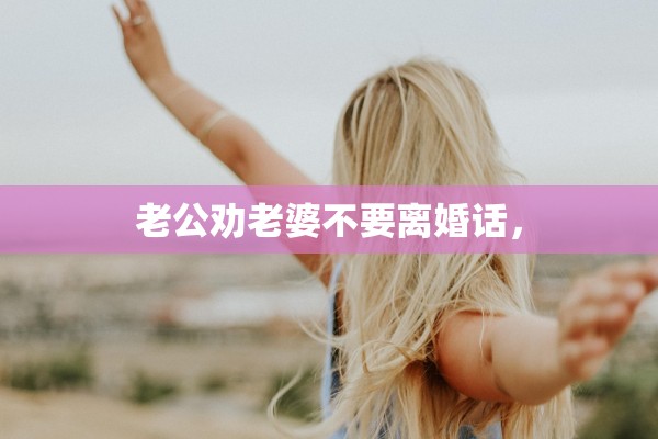 老公劝老婆不要离婚话, 老公劝老婆不要离婚话,