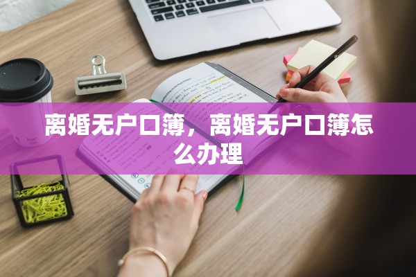 离婚无户口簿,离婚无户口簿怎么办理 离婚无户口簿,离婚无户口簿怎么办理