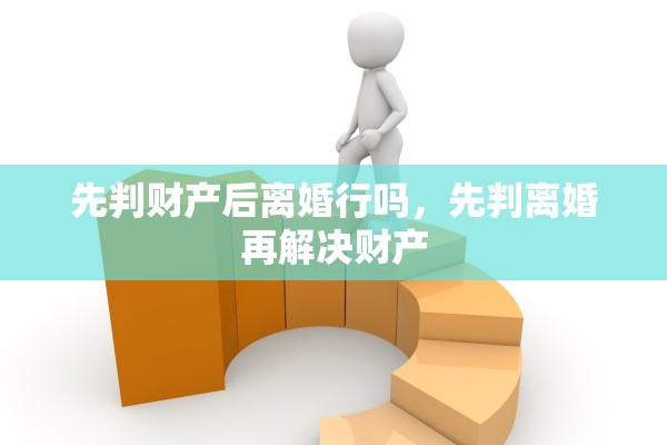 先判财产后离婚行吗,先判离婚再解决财产 先判财产后离婚行吗,先判离婚再解决财产