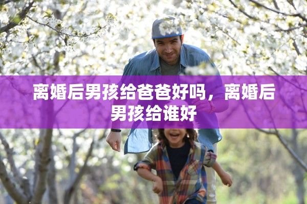 离婚后男孩给爸爸好吗,离婚后男孩给谁好 离婚后男孩给爸爸好吗,离婚后男孩给谁好