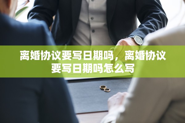 离婚协议要写日期吗,离婚协议要写日期吗怎么写 离婚协议要写日期吗,离婚协议要写日期吗怎么写