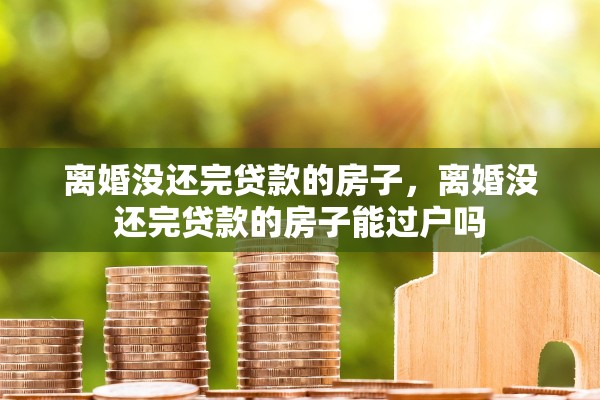 离婚没还完贷款的房子,离婚没还完贷款的房子能过户吗 离婚没还完贷款的房子,离婚没还完贷款的房子能过户吗