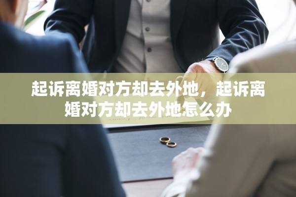 起诉离婚对方却去外地,起诉离婚对方却去外地怎么办 起诉离婚对方却去外地,起诉离婚对方却去外地怎么办