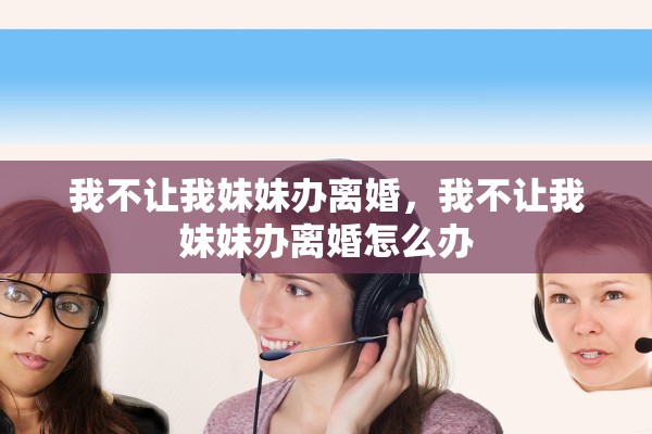 我不让我妹妹办离婚,我不让我妹妹办离婚怎么办 我不让我妹妹办离婚,我不让我妹妹办离婚怎么办