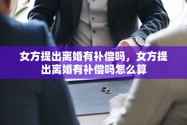女方提出离婚有补偿吗,女方提出离婚有补偿吗怎么算 女方提出离婚有补偿吗,女方提出离婚有补偿吗怎么算