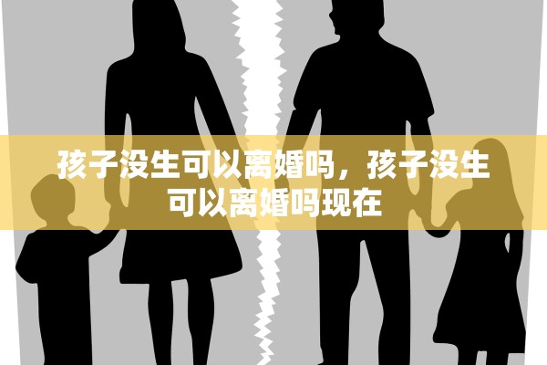 孩子没生可以离婚吗,孩子没生可以离婚吗现在 孩子没生可以离婚吗,孩子没生可以离婚吗现在