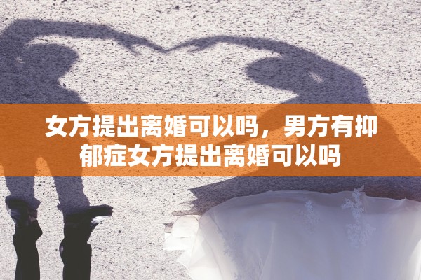 女方提出离婚可以吗,男方有抑郁症女方提出离婚可以吗 女方提出离婚可以吗,男方有抑郁症女方提出离婚可以吗
