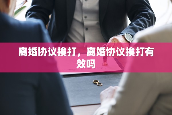 离婚协议挨打,离婚协议挨打有效吗 离婚协议挨打,离婚协议挨打有效吗