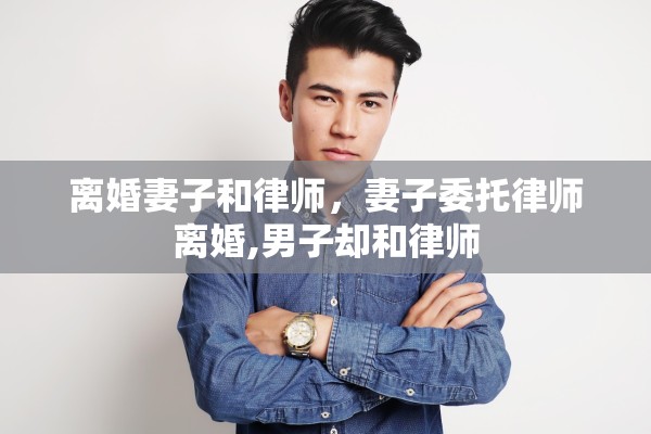 离婚妻子和律师，妻子委托律师离婚,男子却和律师