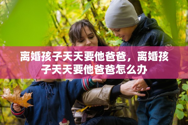 离婚孩子天天要他爸爸,离婚孩子天天要他爸爸怎么办 离婚孩子天天要他爸爸,离婚孩子天天要他爸爸怎么办