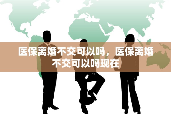 医保离婚不交可以吗,医保离婚不交可以吗现在 医保离婚不交可以吗,医保离婚不交可以吗现在