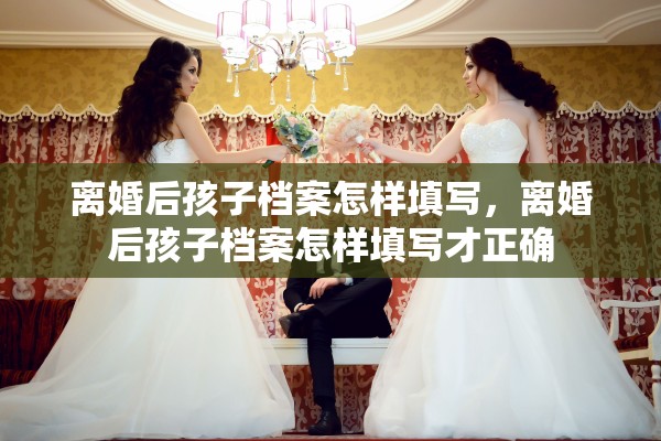 离婚后孩子档案怎样填写，离婚后孩子档案怎样填写才正确