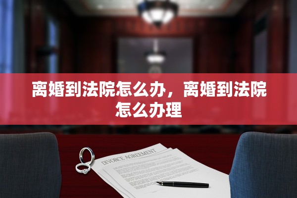 离婚到法院怎么办，离婚到法院怎么办理