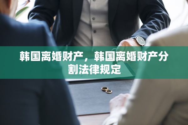 韩国离婚财产，韩国离婚财产分割法律规定