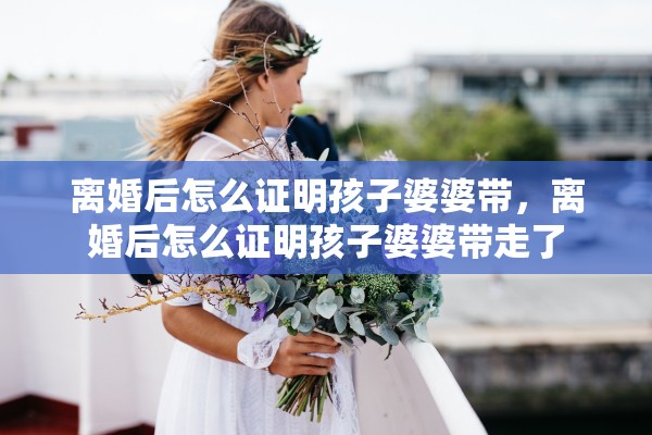 离婚后怎么证明孩子婆婆带，离婚后怎么证明孩子婆婆带走了