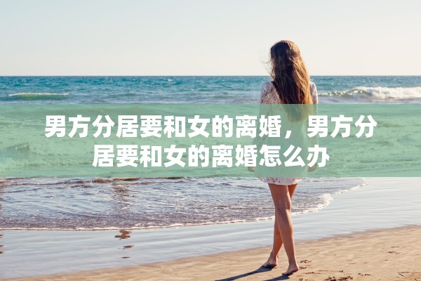 男方分居要和女的离婚，男方分居要和女的离婚怎么办