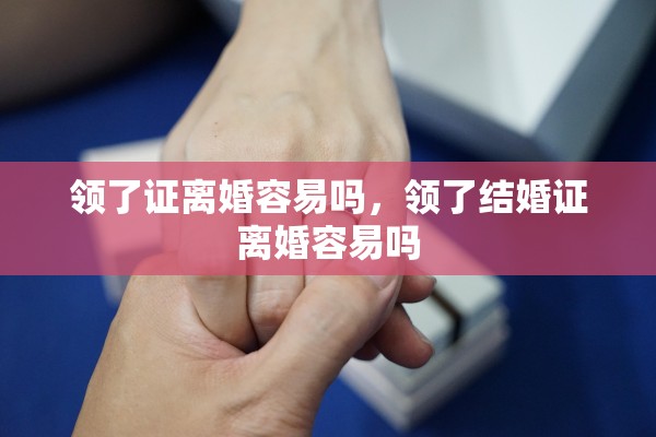 领了证离婚容易吗，领了结婚证离婚容易吗