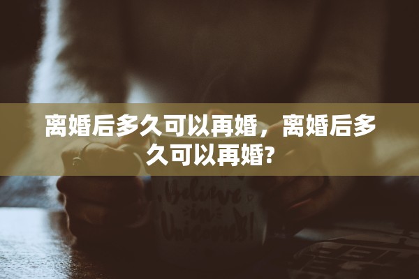 离婚后多久可以再婚，离婚后多久可以再婚?