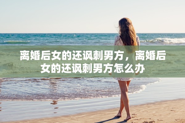 离婚后女的还讽刺男方，离婚后女的还讽刺男方怎么办