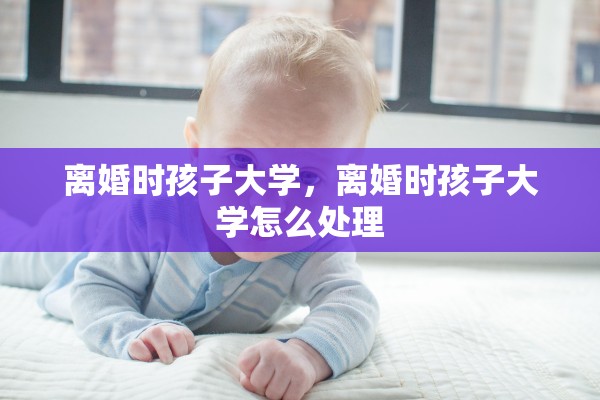离婚时孩子大学，离婚时孩子大学怎么处理